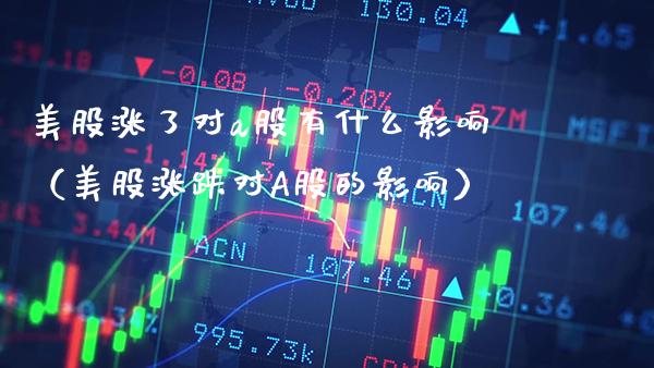 美股涨了对a股有什么影响(美股涨跌对A股的影响) 期货行情 第1张-爱新财经 美股涨了对a股有什么影响(美股涨跌对A股的影响) (https://www.njaxzs.com/) 期货行情 第1张