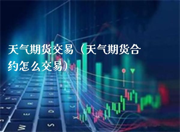 天气期货交易（天气期货合约怎么交易） (https://www.njaxzs.com/) 内盘期货 第1张