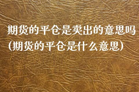 期货的平仓是卖出的意思吗(期货的平仓是什么意思) (https://www.njaxzs.com/) 黄金期货 第1张