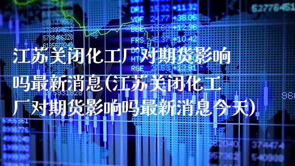 江苏关闭化工厂对期货影响吗最新消息(江苏关闭化工厂对期货影响吗最新消息今天) (https://www.njaxzs.com/) 期货行情 第1张
