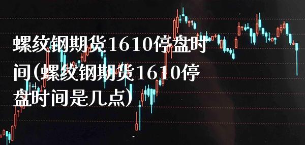 螺纹钢期货1610停盘时间(螺纹钢期货1610停盘时间是几点) (https://www.njaxzs.com/) 原油期货 第1张
