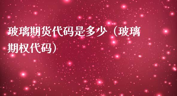 玻璃期货代码是多少（玻璃期权代码） (https://www.njaxzs.com/) 内盘期货 第1张