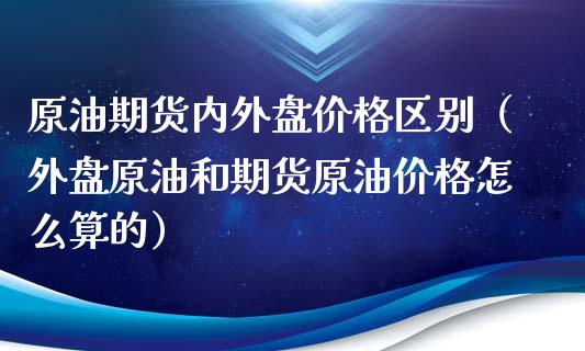 原油期货内外盘区别(外盘原油和期货原油怎么算的) 期货行情 第1张-爱新财经 原油期货内外盘区别(外盘原油和期货原油怎么算的) (https://www.njaxzs.com/) 期货行情 第1张