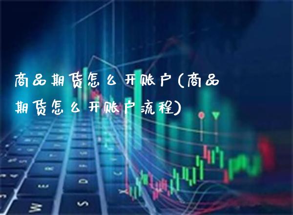 商品期货怎么开账户(商品期货怎么开账户流程) (https://www.njaxzs.com/) 期货直播间 第1张