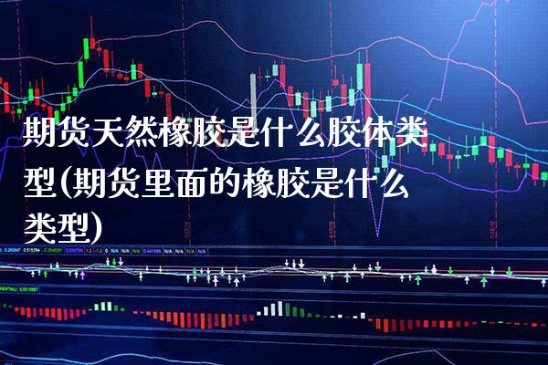 期货天然橡胶是什么胶体类型(期货里面的橡胶是什么类型) (https://www.njaxzs.com/) 期货投资 第1张