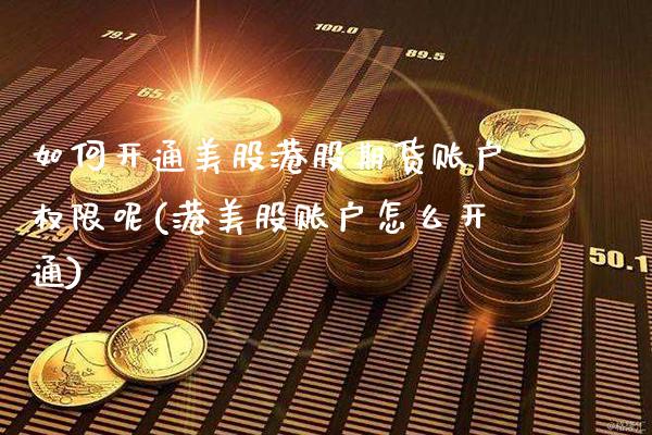 如何开通美股港股期货账户权限呢(港美股账户怎么开通) (https://www.njaxzs.com/) 期货投资 第1张