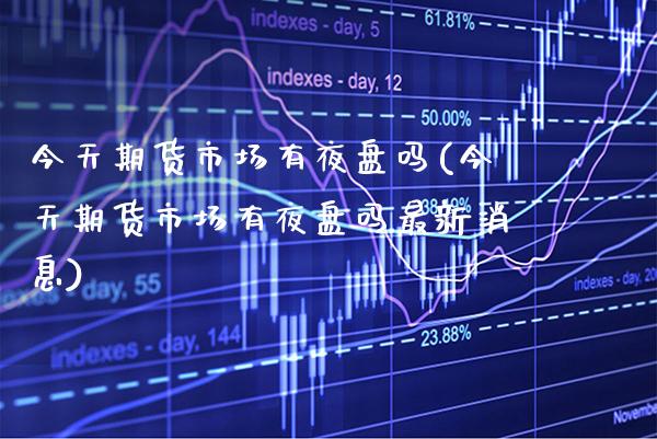 今天期货市场有夜盘吗(今天期货市场有夜盘吗最新消息) (https://www.njaxzs.com/) 期货直播间 第1张