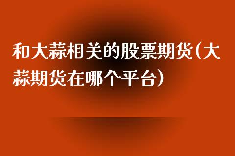 和大蒜相关的股票期货(大蒜期货在哪个平台) (https://www.njaxzs.com/) 期货开户 第1张