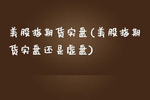 美股指期货实盘(美股指期货实盘还是虚盘) (https://www.njaxzs.com/) 期货直播间 第1张
