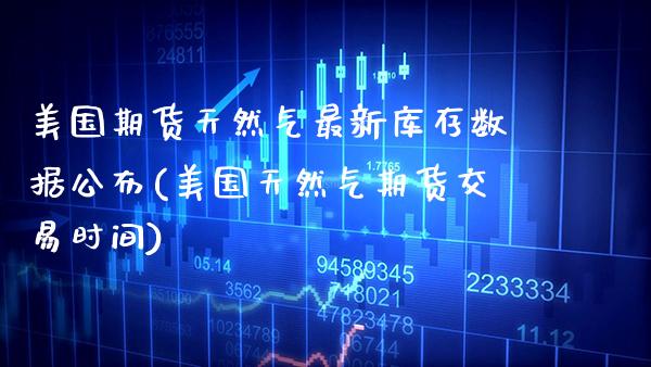 美国期货天然气最新库存数据公布(美国天然气期货交易时间) (https://www.njaxzs.com/) 期货直播间 第1张