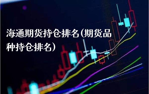 海通期货持仓排名(期货品种持仓排名) (https://www.njaxzs.com/) 期货开户 第1张