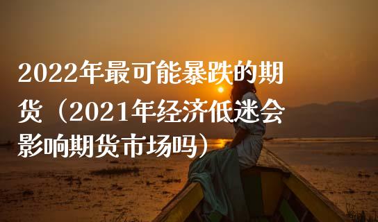 2022年最可能暴跌的期货（2021年经济低迷会影响期货市场吗） (https://www.njaxzs.com/) 黄金期货 第1张