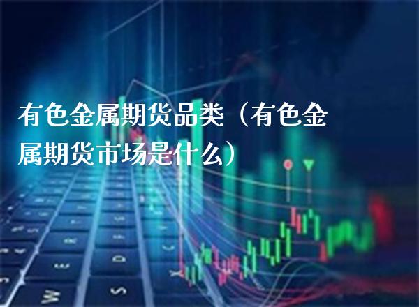 有色金属期货品类（有色金属期货市场是什么） (https://www.njaxzs.com/) 期货行情 第1张
