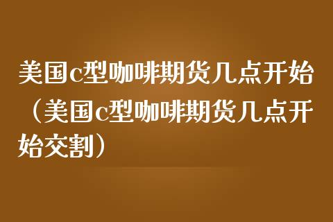 美国c型咖啡期货几点开始（美国c型咖啡期货几点开始交割） (https://www.njaxzs.com/) 内盘期货 第1张