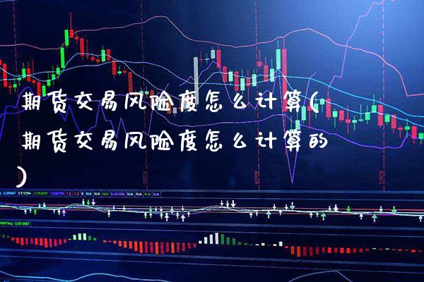 期货交易风险度怎么计算(期货交易风险度怎么计算的) (https://www.njaxzs.com/) 黄金期货 第1张