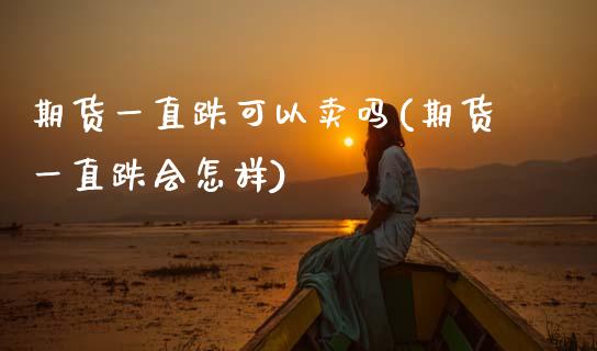 期货一直跌可以卖吗(期货一直跌会怎样) (https://www.njaxzs.com/) 期货行情 第1张