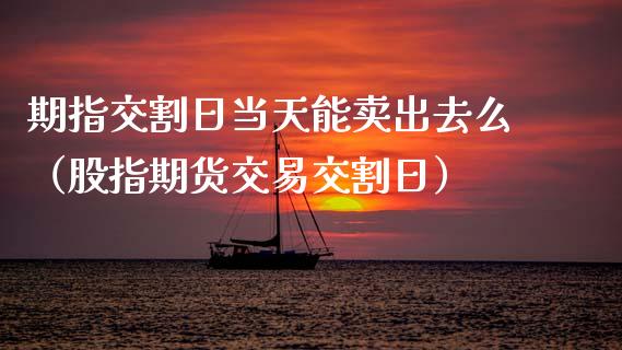 期指交割日当天能卖出去么（股指期货交易交割日） (https://www.njaxzs.com/) 内盘期货 第1张