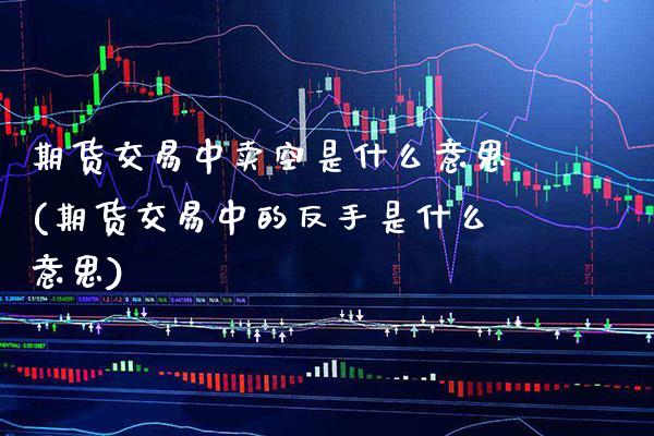 期货交易中卖空是什么意思(期货交易中的反手是什么意思) (https://www.njaxzs.com/) 期货投资 第1张