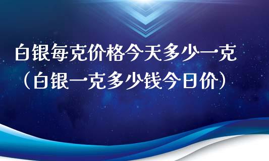 白银每克今天多少一克（白银一克多少钱今日价） (https://www.njaxzs.com/) 期货行情 第1张