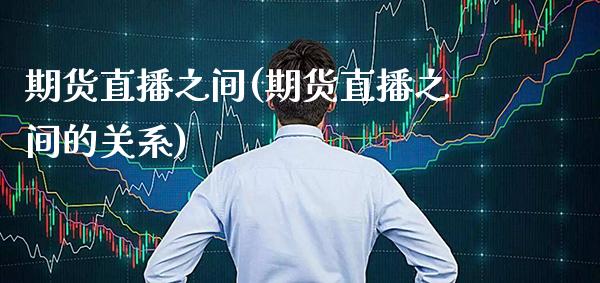 期货直播之间(期货直播之间的关系) (https://www.njaxzs.com/) 期货直播间 第1张