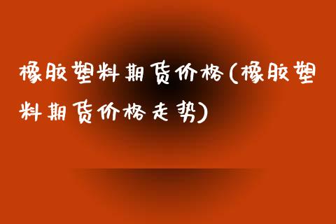 橡胶塑料期货(橡胶塑料期货走势) (https://www.njaxzs.com/) 期货直播间 第1张