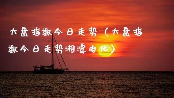 大盘指数今日走势（大盘指数今日走势湘潭电化） (https://www.njaxzs.com/) 期货直播间 第1张