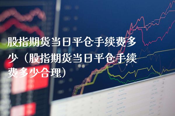 股指期货当日平仓手续费多少（股指期货当日平仓手续费多少合理） (https://www.njaxzs.com/) 期货直播间 第1张