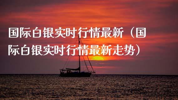国际白银实时行情最新（国际白银实时行情最新走势） (https://www.njaxzs.com/) 黄金期货 第1张