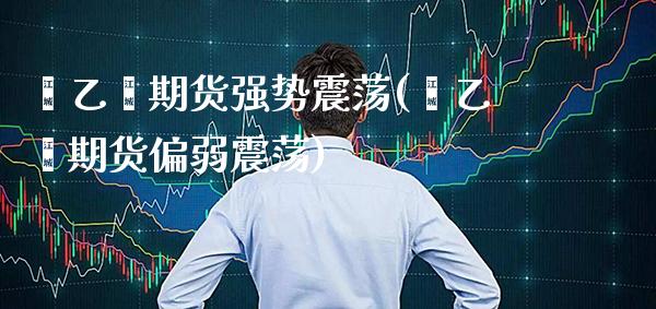 苯乙烯期货强势震荡(苯乙烯期货偏弱震荡) (https://www.njaxzs.com/) 内盘期货 第1张