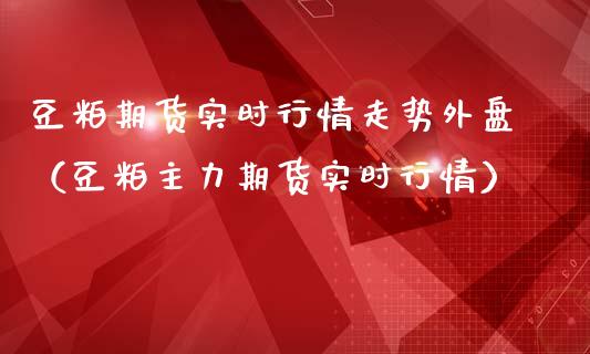 豆粕期货实时行情走势外盘(豆粕主力期货实时行情) 期货直播间 第1张-爱新财经 豆粕期货实时行情走势外盘(豆粕主力期货实时行情) (https://www.njaxzs.com/) 期货直播间 第1张