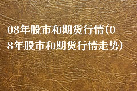 08年股市和期货行情(08年股市和期货行情走势) (https://www.njaxzs.com/) 期货开户 第1张
