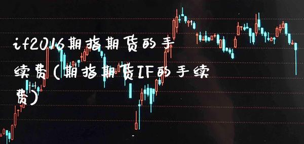if2016期指期货的手续费(期指期货IF的手续费) (https://www.njaxzs.com/) 原油期货 第1张