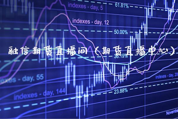 融信期货直播间（期货直播中心） (https://www.njaxzs.com/) 期货行情 第1张