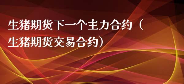生猪期货下一个主力合约（生猪期货交易合约） (https://www.njaxzs.com/) 内盘期货 第1张