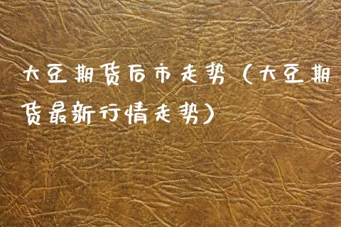 大豆期货后市走势（大豆期货最新行情走势） (https://www.njaxzs.com/) 期货开户 第1张