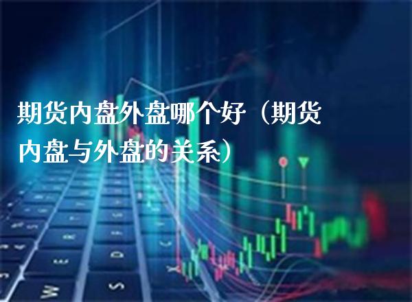 期货内盘外盘哪个好（期货内盘与外盘的关系） (https://www.njaxzs.com/) 原油期货 第1张