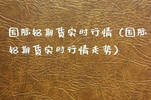 国际铝期货实时行情（国际铝期货实时行情走势） (https://www.njaxzs.com/) 内盘期货 第1张