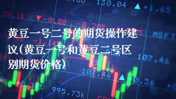 黄豆一号二号的期货操作建议(黄豆一号和黄豆二号区别期货价格) (https://www.njaxzs.com/) 期货直播间 第1张