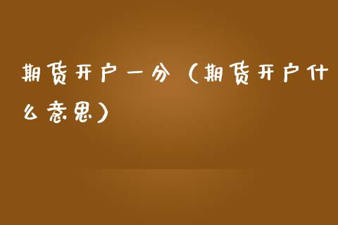 期货开户一分（期货开户什么意思） (https://www.njaxzs.com/) 期货直播间 第1张