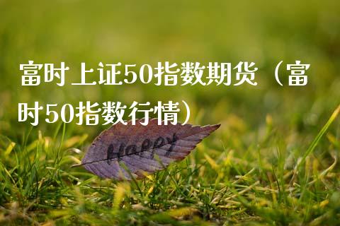 富时上证50指数期货（富时50指数行情） (https://www.njaxzs.com/) 期货直播间 第1张