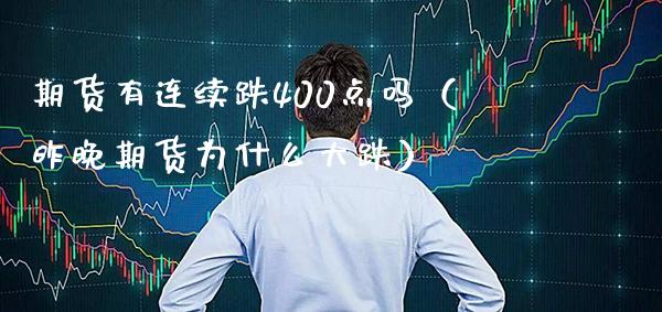 期货有连续跌400点吗（昨晚期货为什么大跌） (https://www.njaxzs.com/) 期货行情 第1张
