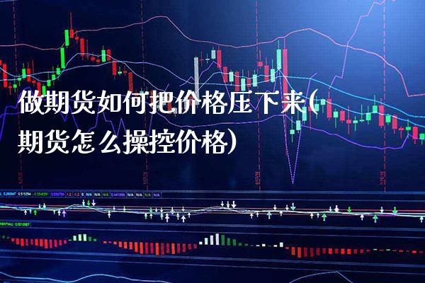 做期货如何把价格压下来(期货怎么操控价格) (https://www.njaxzs.com/) 黄金期货 第1张