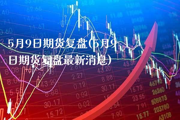 5月9日期货复盘(5月9日期货复盘最新消息) (https://www.njaxzs.com/) 期货直播间 第1张