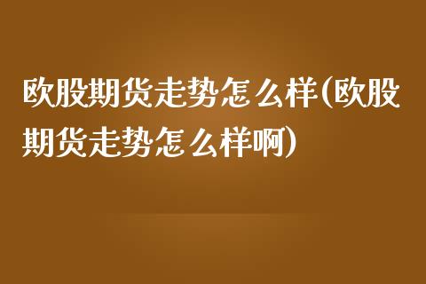 欧股期货走势怎么样(欧股期货走势怎么样啊) (https://www.njaxzs.com/) 期货直播间 第1张