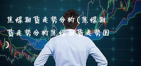 焦煤期货走势分析(焦煤期货走势分析焦煤期货走势图) (https://www.njaxzs.com/) 黄金期货 第1张