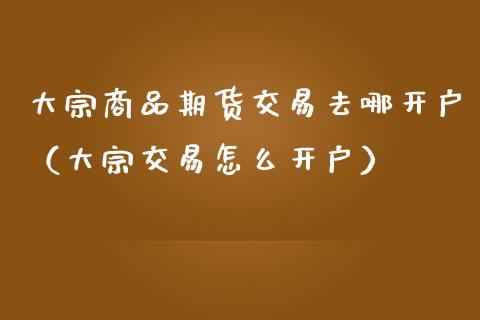 大宗商品期货交易去哪开户（大宗交易怎么开户） (https://www.njaxzs.com/) 内盘期货 第1张