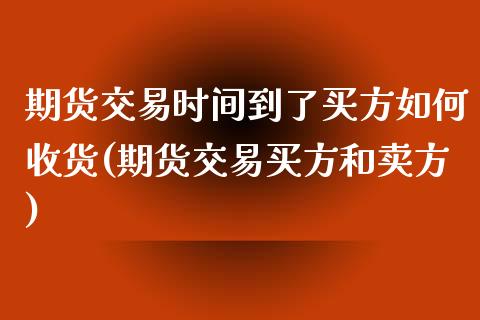 期货交易时间到了买方如何收货(期货交易买方和卖方) (https://www.njaxzs.com/) 期货行情 第1张