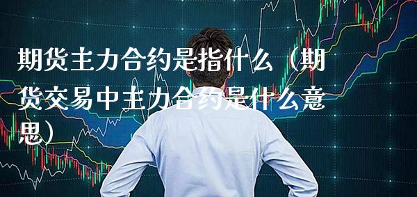 期货主力合约是指什么（期货交易中主力合约是什么意思） (https://www.njaxzs.com/) 期货直播间 第1张