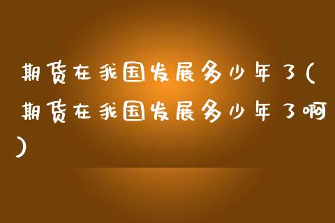 期货在我国发展多少年了(期货在我国发展多少年了啊) (https://www.njaxzs.com/) 期货直播间 第1张
