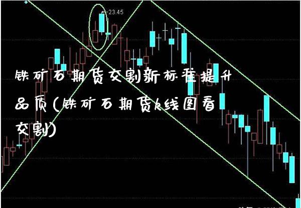 铁矿石期货交割新标准提升品质(铁矿石期货k线图看交割) (https://www.njaxzs.com/) 期货开户 第1张